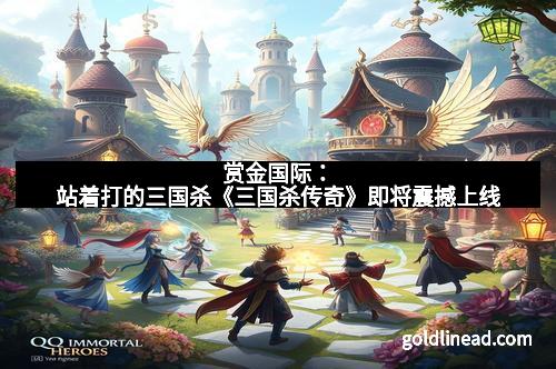 赏金国际：站着打的三国杀《三国杀传奇》即将震撼上线